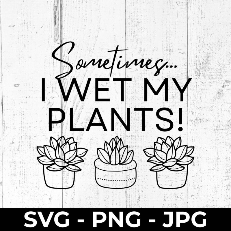 Funny Plant SVG – Sometimes I Wet My Plants Cut File Printable | High Fly Crafts